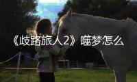 《歧路旅人2》噬夢(mèng)怎么捕捉