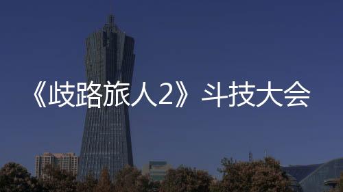 《歧路旅人2》斗技大會之王怎么完成