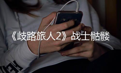 《歧路旅人2》戰士骷髏在哪抓