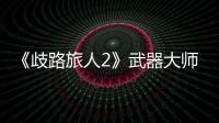 《歧路旅人2》武器大師的技能是什么