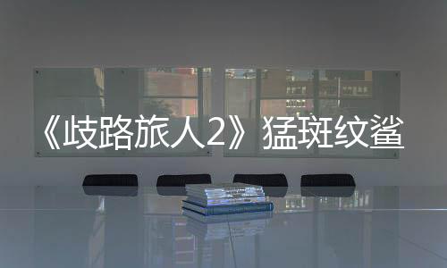 《歧路旅人2》猛斑紋鯊在哪抓