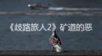《歧路旅人2》礦道的惡魔怎么完成