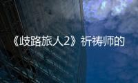 《歧路旅人2》祈禱師的被動技能是什么