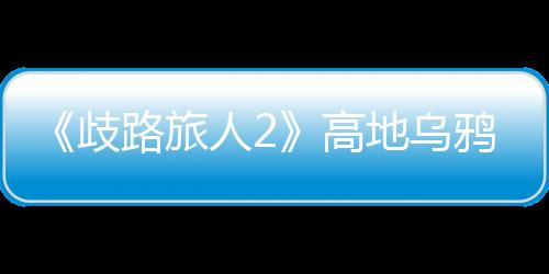 《歧路旅人2》高地烏鴉在哪抓