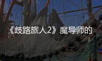 《歧路旅人2》魔導(dǎo)師的被動技能是什么