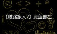 《歧路旅人2》魔魚獸在哪抓