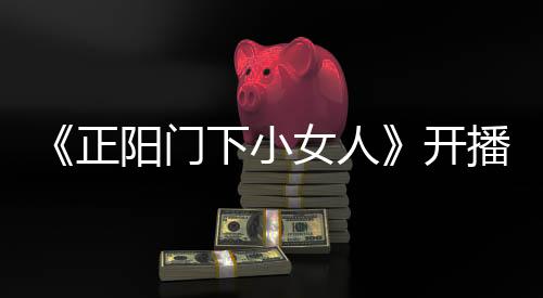 《正陽門下小女人》開播在即  田海蓉完美駕馭“最辣老板娘”
