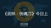 《武林：恍魂刀》今日上線，溫兆倫于青斌熱血兄弟情