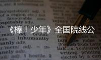 《棒！少年》全國院線公映 王一博楊揚點贊力薦