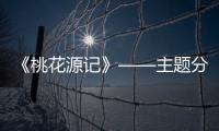 《桃花源記》——主題分析(關于《桃花源記》——主題分析簡述)
