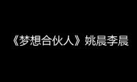 《夢想合伙人》姚晨李晨吻戲搶眼 曝范冰冰會監督