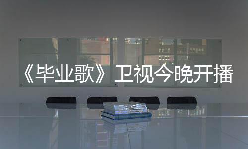 《畢業歌》衛視今晚開播 演員陳衛飾演老媽子【娛樂新聞】風尚中國網