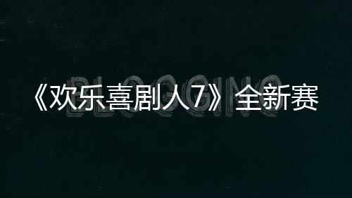 《歡樂喜劇人7》全新賽制“養成”新人