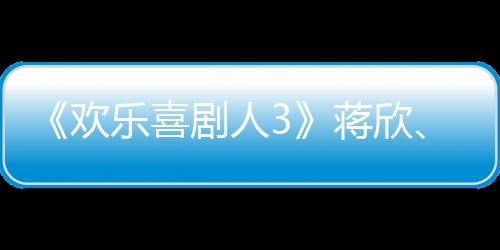 《歡樂(lè)喜劇人3》蔣欣、常遠(yuǎn)合體發(fā)糖  于洋、于莎莎組團(tuán)踢館