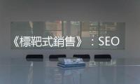 《標靶式銷售》：SEO怎麼做？搜尋引擎沒告訴你的祕密