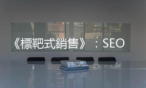 《標靶式銷售》：SEO怎麼做？搜尋引擎沒告訴你的祕密