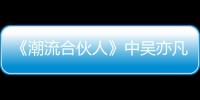《潮流合伙人》中吳亦凡不耍帥改耍寶，變身傻白甜的男神主理人
