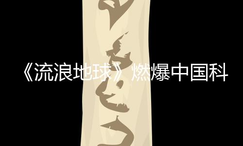 《流浪地球》燃爆中國科幻IP 吾里文化科幻題材作品引人矚目