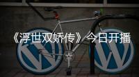 《浮世雙嬌傳》今日開播