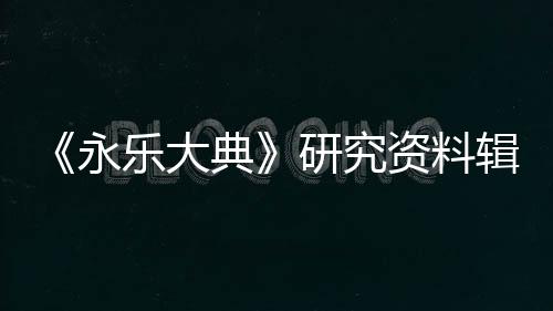 《永樂大典》研究資料輯刊(關于《永樂大典》研究資料輯刊簡述)