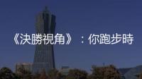 《決勝視角》：你跑步時喜歡環顧四周，還是緊盯眼前目標？