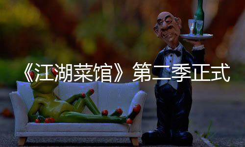 《江湖菜館》第二季正式營業 人在江湖，盡享口福