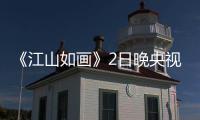 《江山如畫》2日晚央視首播 系列交響音樂會福州場別錯過