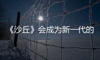 《沙丘》會(huì)成為新一代的科幻經(jīng)典嗎？