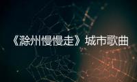 《滁州慢慢走》城市歌曲MV首發(fā)_