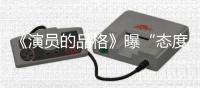 《演員的品格》曝“態(tài)度“版宣傳片 元?dú)庑攺堥_泰光影亮相
