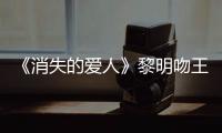 《消失的愛人》黎明吻王珞丹劇照曝光【娛樂新聞】風尚中國網