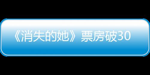 《消失的她》票房破30億，成為中國影史第18部票房破30億電影