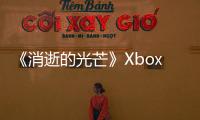 《消逝的光芒》Xbox平臺次世代更新補丁放出