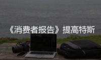 《消費者報告》提高特斯拉評分