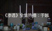《滲透》全集熱播：于越華麗變身 與沙溢演釋浪漫愛情【明星】風尚中國網
