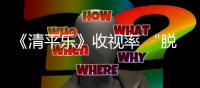 《清平樂》收視率 “脫水”，編輯被群嘲，難道這屆觀眾不行？