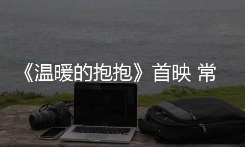《溫暖的抱抱》首映 常遠李沁喬杉馬麗歡樂跨年
