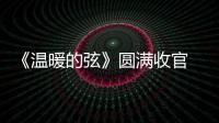 《溫暖的弦》圓滿收官 梁大維搶婚成功演技圈粉