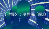 《孕辱》：冷靜演「壓迫下墮胎」，針唔拮到肉唔知痛