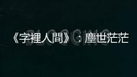 《字裡人間》：塵世茫茫大海，一葉屬於理想的扁舟