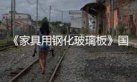 《家具用鋼化玻璃板》國標發布,政策解讀