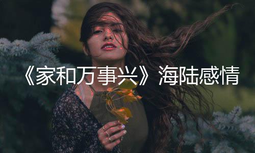《家和萬事興》海陸感情深陷兩難境地【娛樂新聞】風(fēng)尚中國網(wǎng)