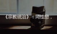 《宗教統(tǒng)治》：同性戀，構(gòu)成了基督宗教的罪與基督宗教的愛之無縫結(jié)合