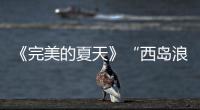 《完美的夏天》“西島浪五花”團(tuán)魂炸裂