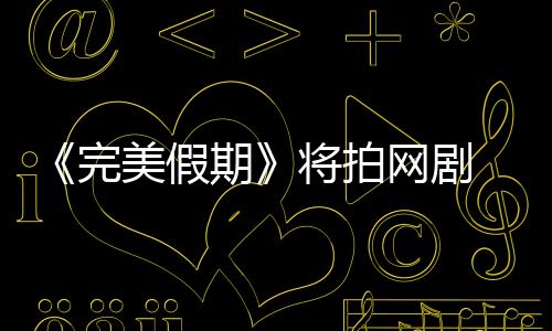 《完美假期》將拍網(wǎng)劇 欲邀大牌助陣【娛樂新聞】風(fēng)尚中國網(wǎng)