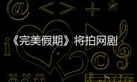 《完美假期》將拍網劇 欲邀大牌助陣【娛樂新聞】風尚中國網