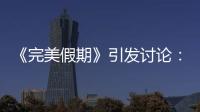 《完美假期》引發討論：以人為鏡找自己【娛樂新聞】風尚中國網