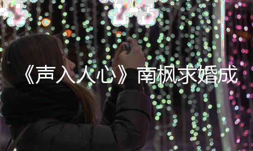 《聲入人心》南楓求婚成功 未婚妻金發(fā)美女笑容甜