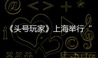 《頭號玩家》上海舉行“最強玩咖”觀影