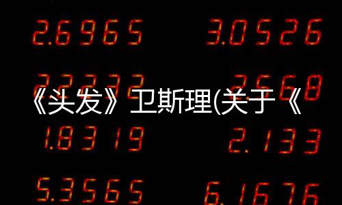 《頭發》衛斯理(關于《頭發》衛斯理簡述)